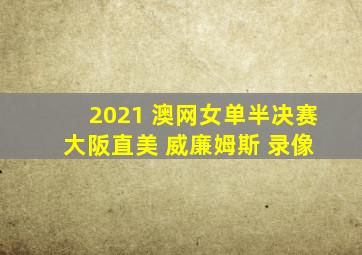 2021 澳网女单半决赛 大阪直美 威廉姆斯 录像